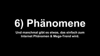 6) Phänomene
Und manchmal gibt es etwas, das einfach zum
Internet Phänomen & Mega-Trend wird.
 