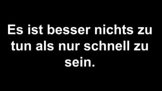 Es ist besser nichts zu
tun als nur schnell zu
sein.
 