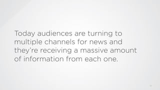 Today audiences are turning to
multiple channels for news and
they’re receiving a massive amount
of information from each ...