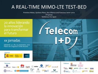 A REAL-TIME MIMO-LTE TEST-BED Primitivo Matas, Quiliano Pérez, Ana Villanua and Francisco Javier Lorca LTE group Telefónica I+D, Spain 