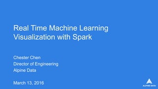 Real Time Machine Learning
Visualization with Spark
Chester Chen
Director of Engineering
Alpine Data
March 13, 2016
 