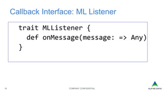 COMPANY CONFIDENTIAL18
Callback Interface: ML Listener
trait MLListener {
def onMessage(message: => Any)
}
 