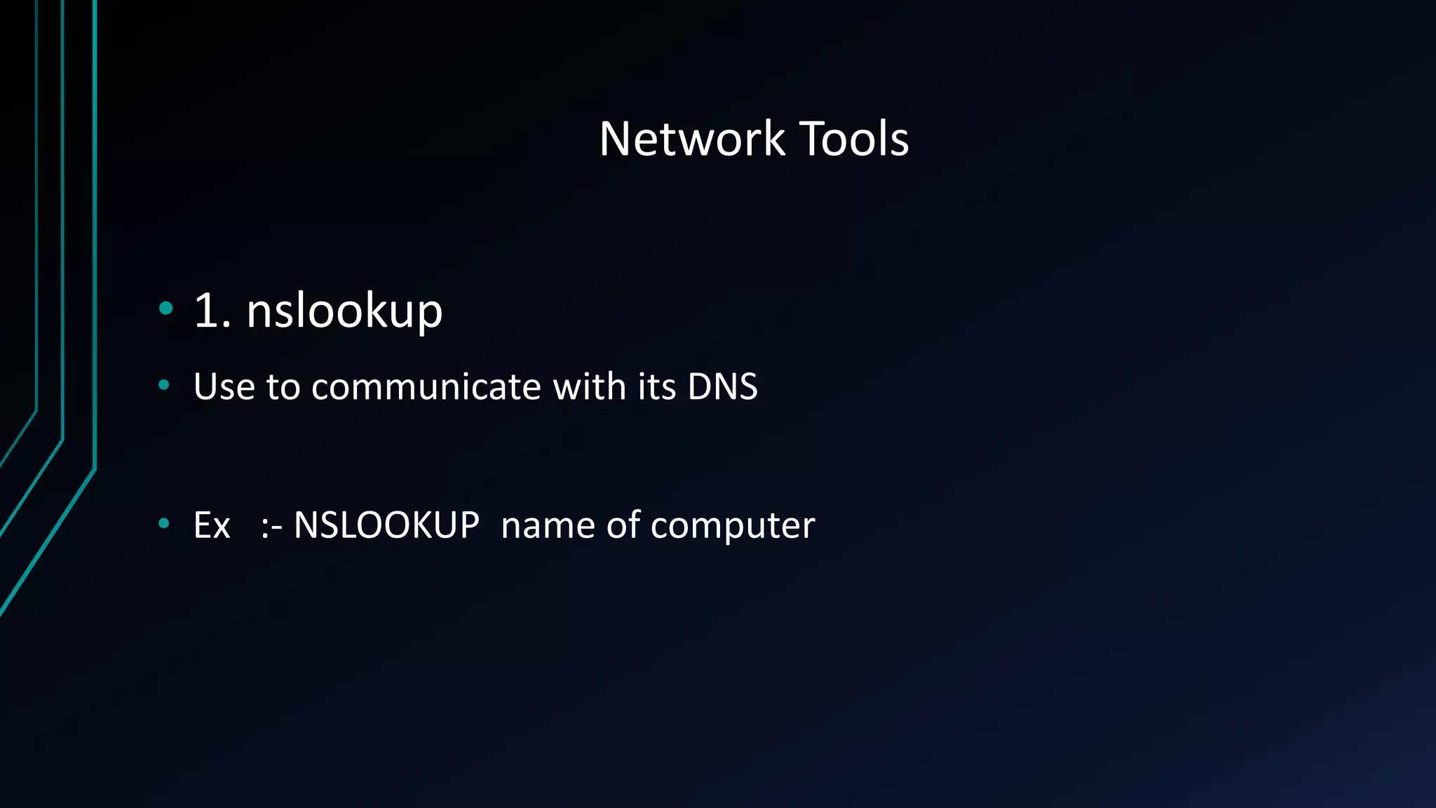 Network Tools
• 1. nslookup
• Use to communicate with its DNS
• Ex :- NSLOOKUP name of computer