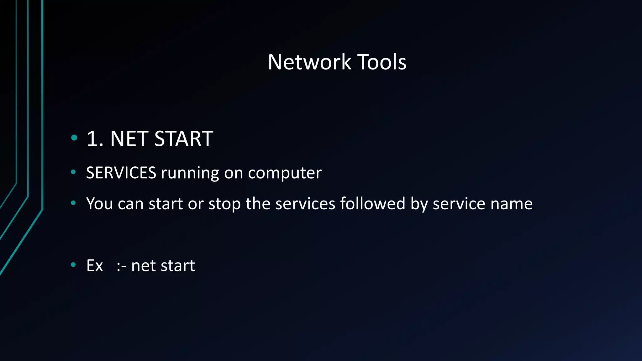 Network Tools
• 1. NET START
• SERVICES running on computer
• You can start or stop the services followed by service name
• Ex :- net start