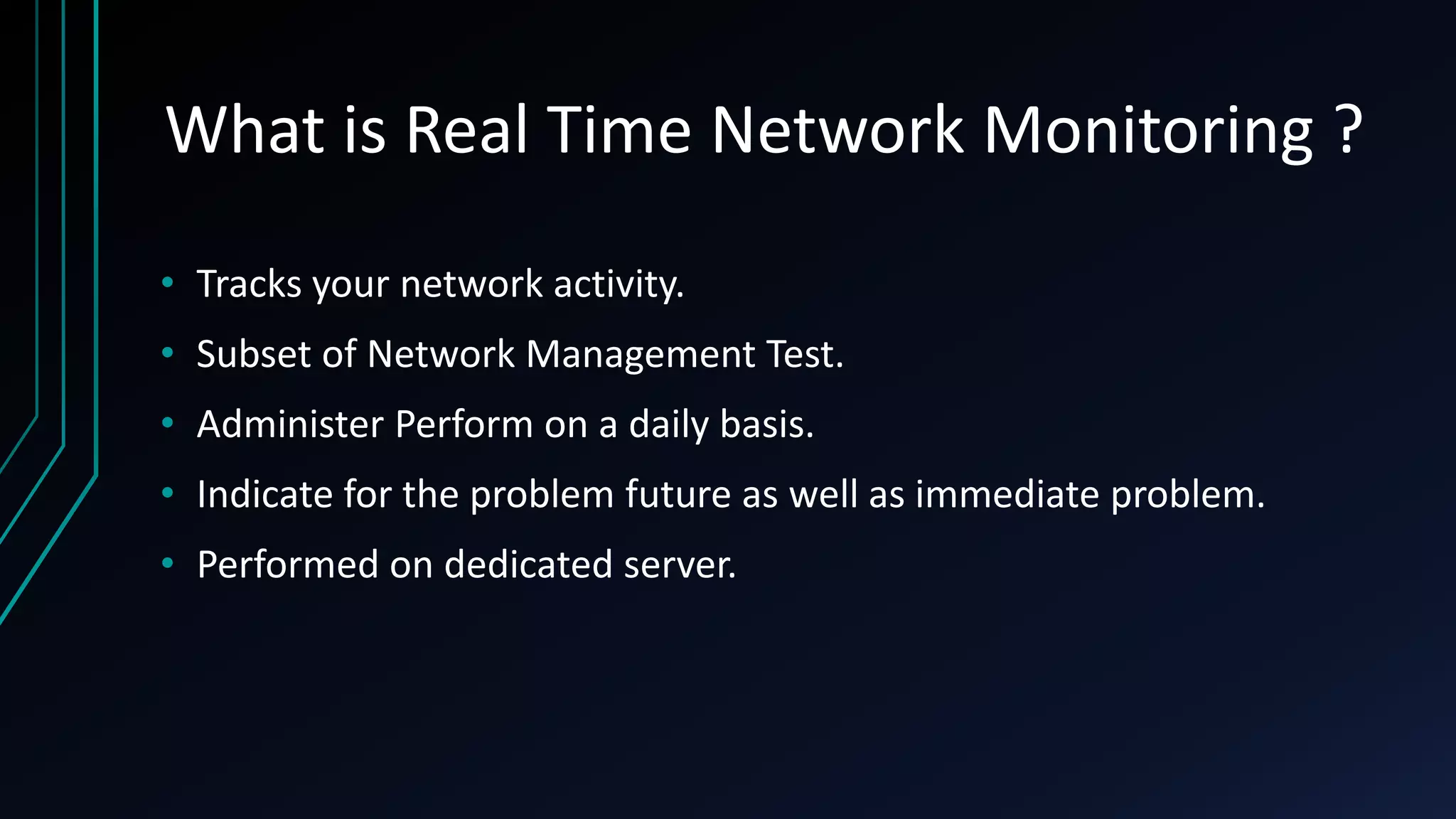 What is Real Time Network Monitoring ?
• Tracks your network activity.
• Subset of Network Management Test.
• Administer Perform on a daily basis.
• Indicate for the problem future as well as immediate problem.
• Performed on dedicated server.