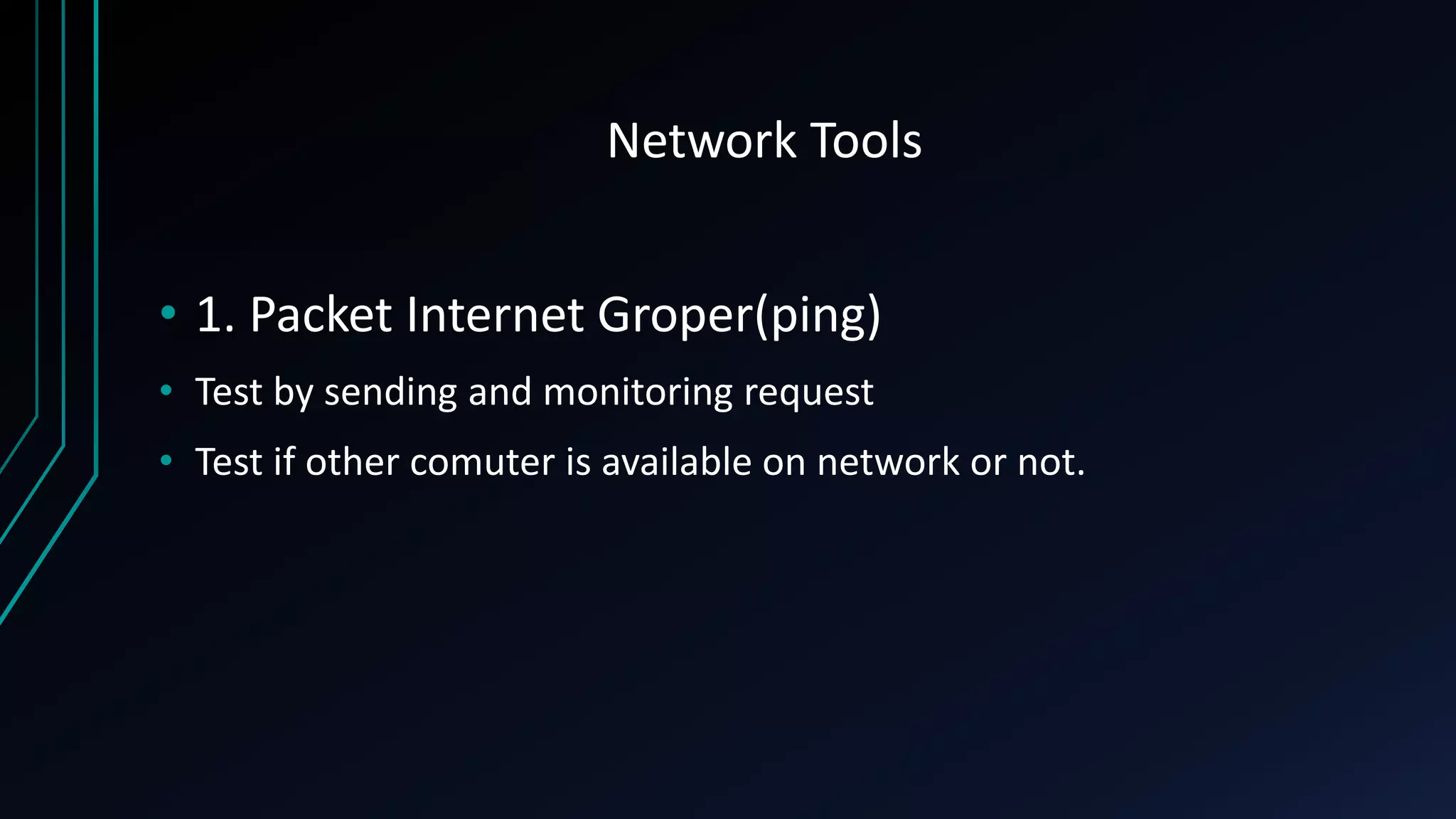 Network Tools
• 1. Packet Internet Groper(ping)
• Test by sending and monitoring request
• Test if other comuter is available on network or not.