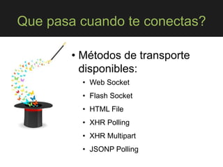 Que pasa cuando te conectas?
• Métodos de transporte
disponibles:
• Web Socket
• Flash Socket
• HTML File
• XHR Polling
• XHR Multipart
• JSONP Polling
 