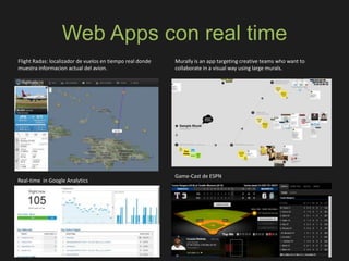 Web Apps con real time
Flight Radas: localizador de vuelos en tiempo real donde
muestra informacion actual del avion.
Murally is an app targeting creative teams who want to
collaborate in a visual way using large murals.
Real-time in Google Analytics
Game-Cast de ESPN
 