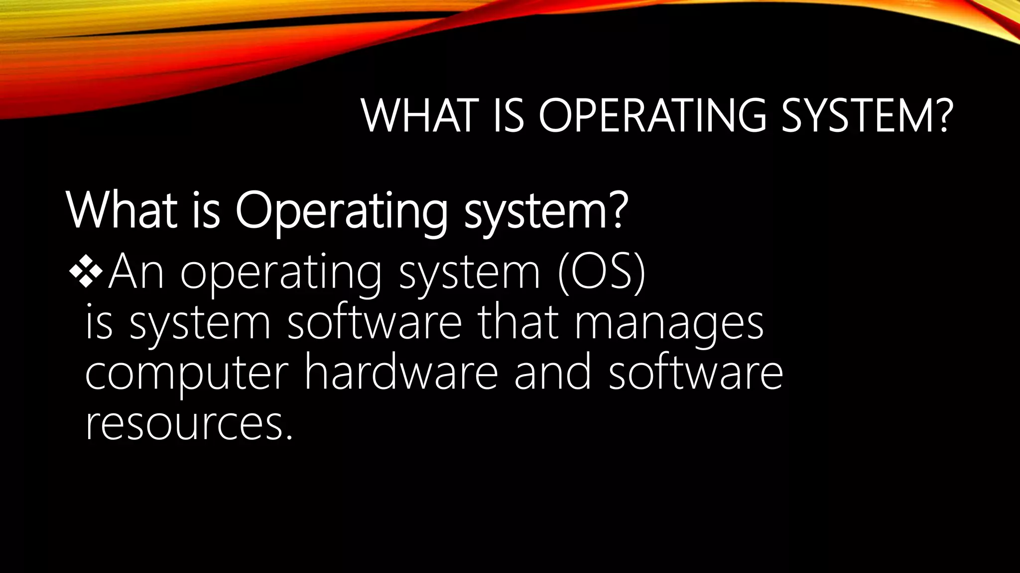 WHAT IS OPERATING SYSTEM?
What is Operating system?
An operating system (OS)
is system software that manages
computer hardware and software
resources.
 