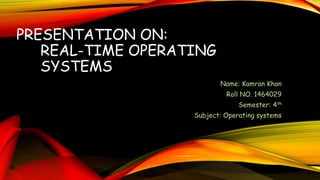 PRESENTATION ON:
REAL-TIME OPERATING
SYSTEMS
Name: Kamran Khan
Roll NO. 1464029
Semester: 4th
Subject: Operating systems
 