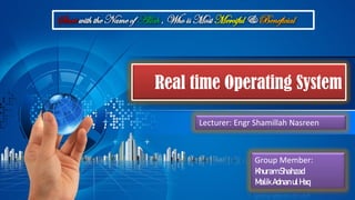 Real time Operating System
Start with the Name of Allah , Who is Most Merciful & Beneficial
Lecturer: Engr Shamillah Nasreen
Group Member:
KhuramShahzad
Malik Adnanul Haq