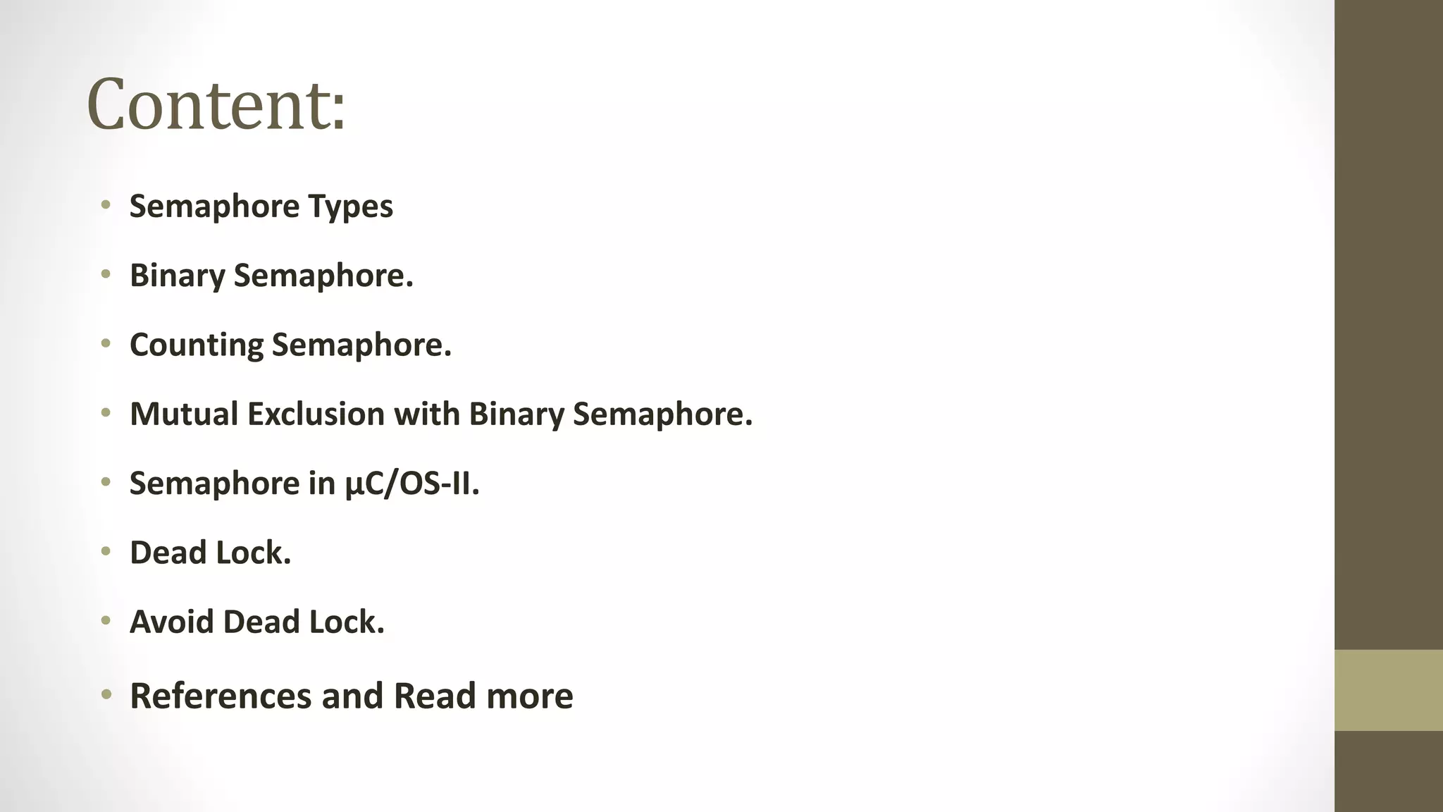 Content:
• Semaphore Types
• Binary Semaphore.
• Counting Semaphore.
• Mutual Exclusion with Binary Semaphore.
• Semaphore in µC/OS-II.
• Dead Lock.
• Avoid Dead Lock.
• References and Read more
 