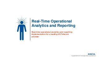 Real-Time Operational 
Analytics and Reporting 
Real-time operational analytics and reporting 
implementation for a leading US Telecom 
provider 
Copyright © 2014 HCL Technologies Limited | www.hcltech.com 
 