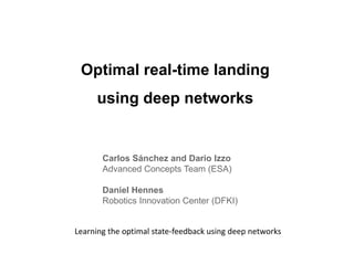 Optimal real-time landing
using deep networks
Carlos Sánchez and Dario Izzo
Advanced Concepts Team (ESA)
Daniel Hennes
Robotics Innovation Center (DFKI)
Learning the optimal state-feedback using deep networks
 