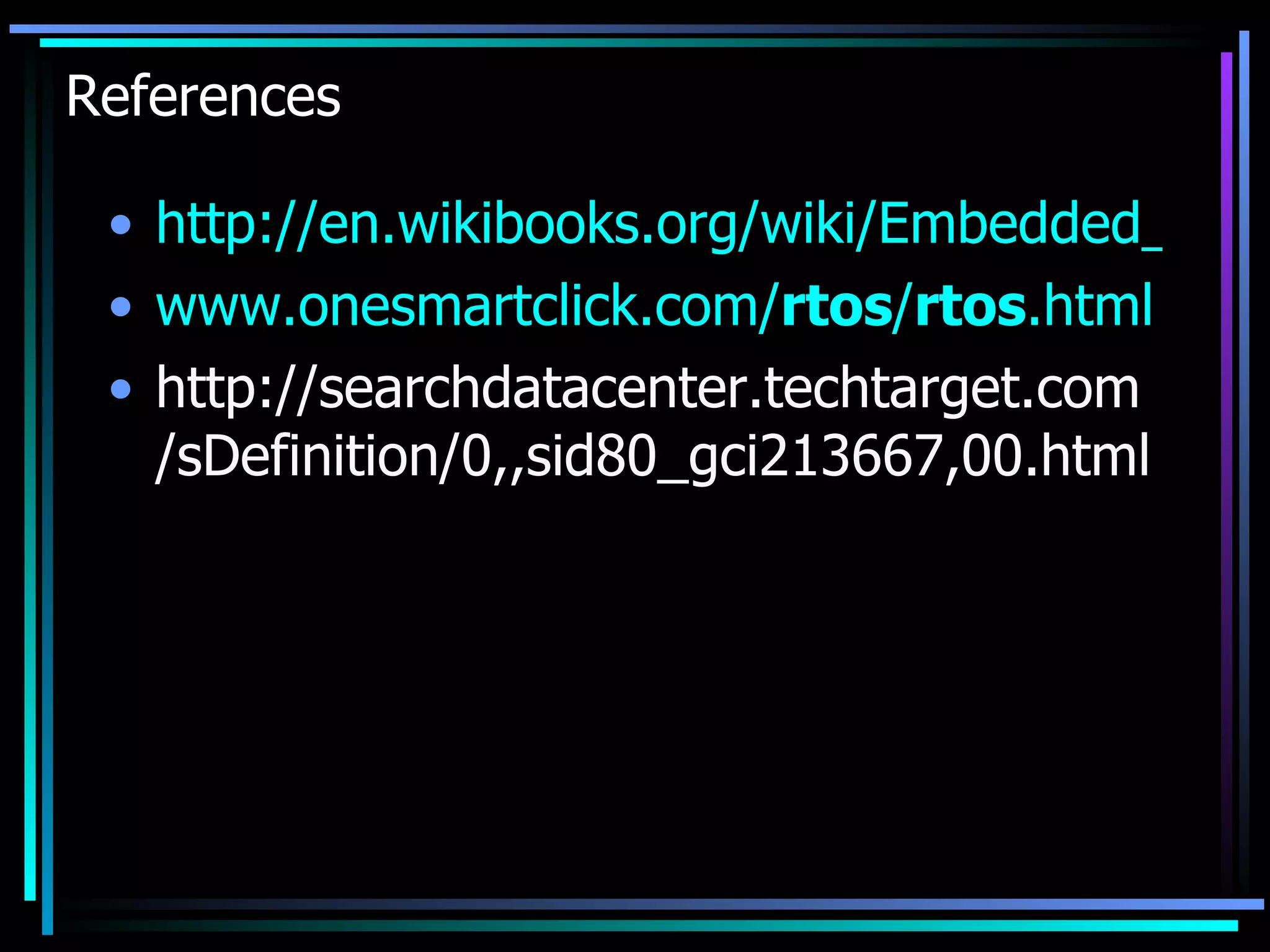 References http://en.wikibooks.org/wiki/Embedded_Systems/Real-Time_Operating_Systems www.onesmartclick.com/ rtos / rtos .html   http://searchdatacenter.techtarget.com/sDefinition/0,,sid80_gci213667,00.html 