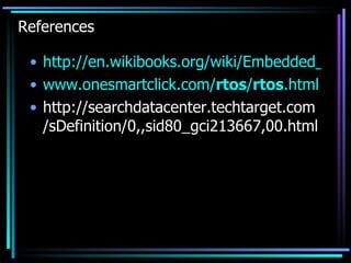 References http://en.wikibooks.org/wiki/Embedded_Systems/Real-Time_Operating_Systems www.onesmartclick.com/ rtos / rtos .html   http://searchdatacenter.techtarget.com/sDefinition/0,,sid80_gci213667,00.html 