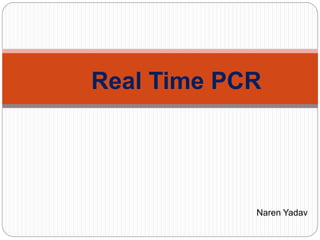 Real Time PCR
Naren Yadav
 