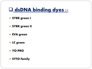  dsDNA binding dyes :-
SYBR green I
SYBR green II
EVA green
LC green
YO-PRO
SYTO family