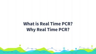 What is Real Time PCR?
Why Real Time PCR?
 