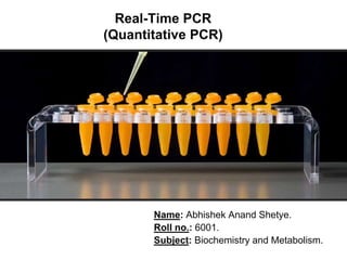Real-Time PCR
(Quantitative PCR)
Name: Abhishek Anand Shetye.
Roll no.: 6001.
Subject: Biochemistry and Metabolism.
 
