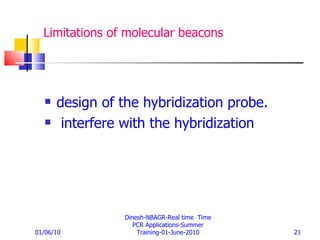 Limitations of molecular beacons  design of the hybridization probe. interfere with the hybridization  01/06/10 Dinesh-NBAGR-Real time  Time PCR Applications-Summer Training-01-June-2010 