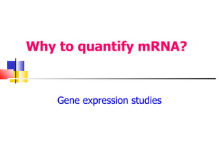 Why to quantify mRNA?  Gene expression studies 
