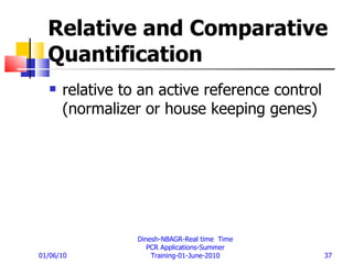Relative and Comparative Quantification relative to an active reference control (normalizer or house keeping genes)   01/06/10 Dinesh-NBAGR-Real time  Time PCR Applications-Summer Training-01-June-2010 