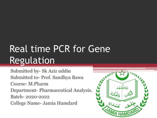 Real time PCR for Gene
Regulation
Submitted by- Sk Aziz uddin
Submitted to- Prof. Sandhya Bawa
Course- M.Pharm
Department- Pharmaceutical Analysis.
Batch- 2020-2022
College Name- Jamia Hamdard
 