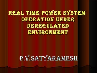 11
REAL TIME POWER SYSTEMREAL TIME POWER SYSTEM
OPERATION UNDEROPERATION UNDER
DEREGULATEDDEREGULATED
ENVIRONMENTENVIRONMENT
P.V.SATYARAMEShP.V.SATYARAMESh
 