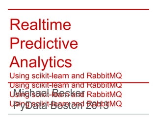 Realtime
Predictive
Analytics
Using scikit-learn and RabbitMQ
Using scikit-learn and RabbitMQMichael Becker
PyData Boston 2013
 