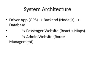 System Architecture
• Driver App (GPS) → Backend (Node.js) →
Database
• ↘ Passenger Website (React + Maps)
• ↘ Admin Website (Route
Management)
 