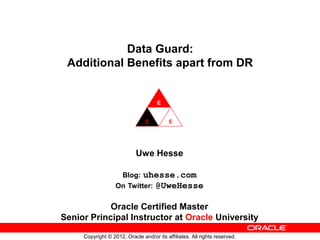 Data Guard:
Additional Benefits apart from DR

Uwe Hesse
uhesse.com
On Twitter: @UweHesse
Blog:

Oracle Certified Master
Senior Principal Instructor at Oracle University
Copyright © 2012, Oracle and/or its affiliates. All rights reserved.

 