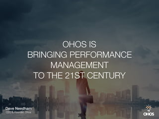 OHOS IS
BRINGING PERFORMANCE
MANAGEMENT
TO THE 21ST CENTURY
Dave Needham
CEO & Founder, Ohos
 