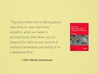 “Typically when we’re talking about 
real-time or near real-time 
systems, what we mean is 
architectures that allow you to 
respond to data as you receive it 
without necessarily persisting it to 
a database first.” 
— John Akred, Accenture 
 