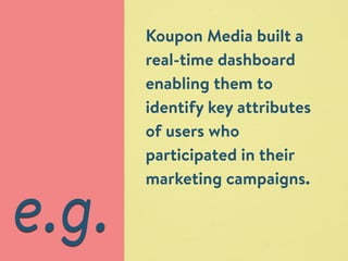 e.g. 
Koupon Media built a 
real-time dashboard 
enabling them to 
identify key attributes 
of users who 
participated in their 
marketing campaigns. 
 