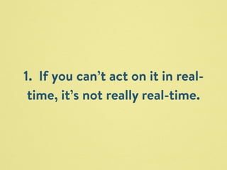 1. If you can’t act on it in real-time, 
it’s not really real-time. 
 