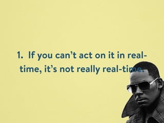 1. If you can’t act on it in real-time, 
it’s not really real-time. 
 