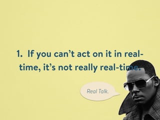 1. If you can’t act on it in real-time, 
it’s not really real-time. 
Real Talk. 
 