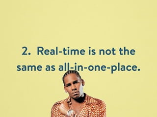 2. Real-time is not the 
same as all-in-one-place. 
 