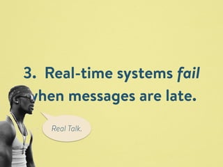3. Real-time systems fail 
when messages are late. 
Real Talk. 
 