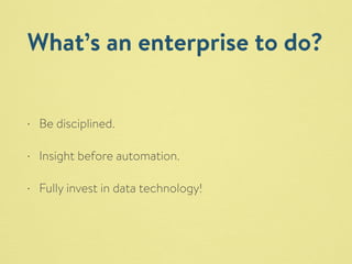 What’s an enterprise to do? 
• Be disciplined. 
• Insight before automation. 
• Fully invest in data technology! 
 