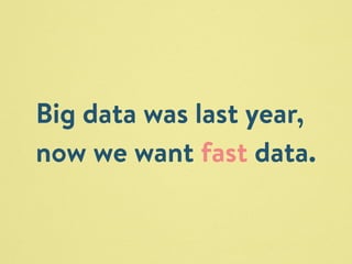 Big data was last year, 
now we want fast data. 
 