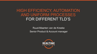 HIGH EFFICIENCY, AUTOMATION
AND UNIFORM PROCESSES
FOR DIFFERENT TLD’S
Ruud-Maarten van de Kreeke
Senior Product & Account manager
 