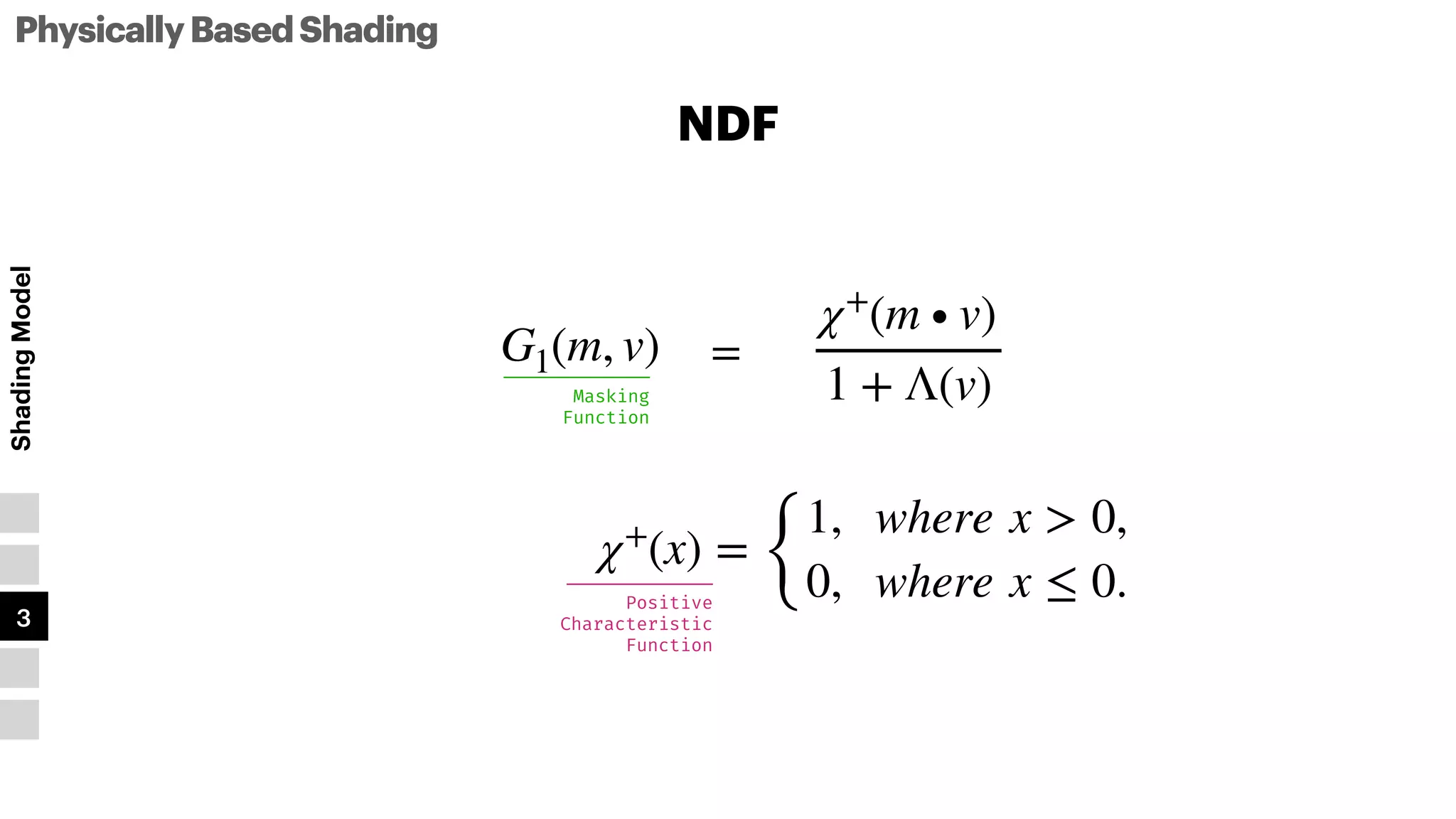 PhysicallyBasedShading
Shading
Model
1
2
3
4
5
NDF
G1(m, v) =
χ+
(m ∙ v)
1 + Λ(v)
χ+
(x) =
{
1, where x > 0,
0, where x ≤ 0.
Positive


Characteristic


Function
Masking


Function
 