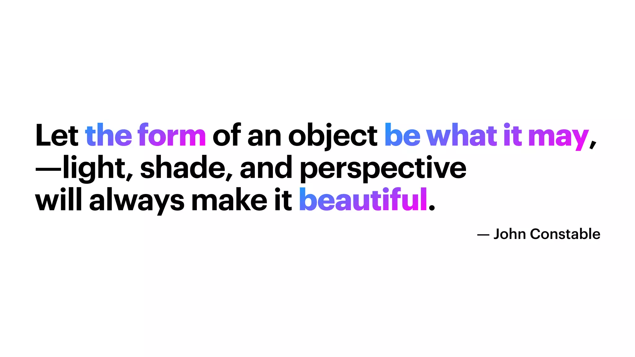 Let the form of an object be what it may,


—light, shade, and perspective


will always make it beautiful.
— John Constable
 