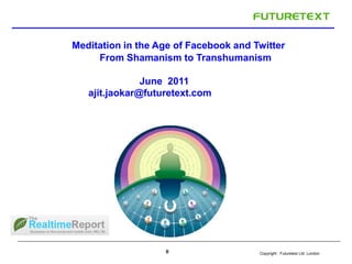 Meditation in the Age of Facebook and Twitter
     From Shamanism to Transhumanism

               June 2011
   ajit.jaokar@futuretext.com




                   0                   Copyright : Futuretext Ltd. London
 