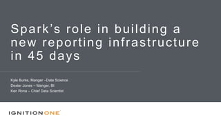 Spark’s role in building a
new reporting infrastructure
in 45 days
Kyle Burke, Manger –Data Science
Dexter Jones – Manger, BI
Ken Rona – Chief Data Scientist
 
