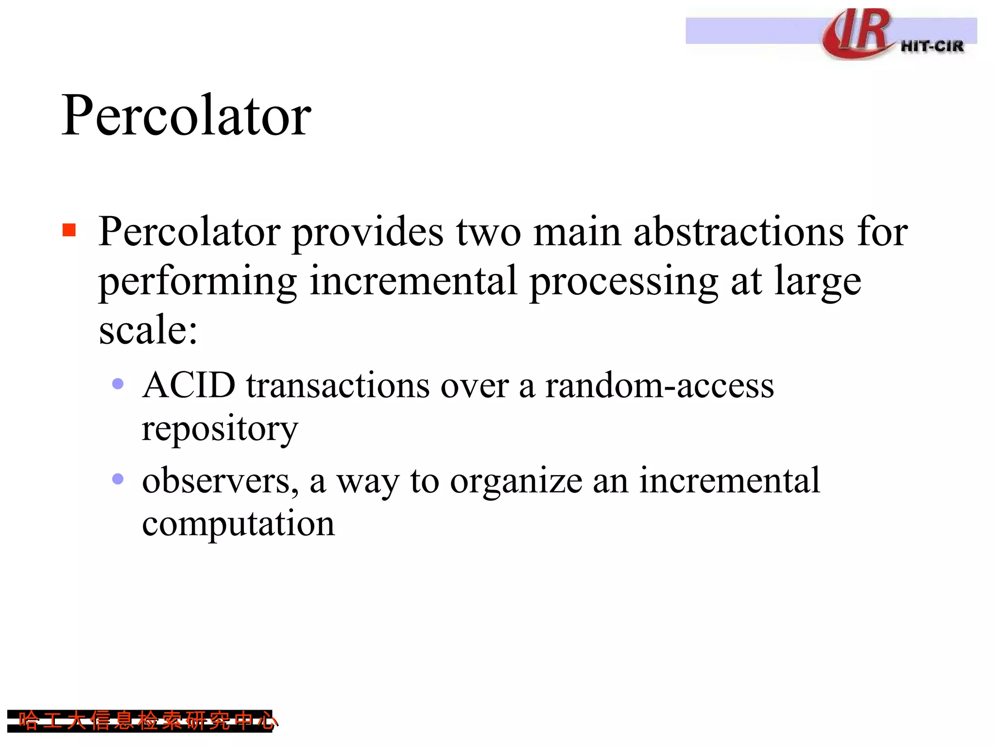 Percolator Percolator provides two main abstractions for performing incremental processing at large scale:  ACID transactions over a random-access repository observers, a way to organize an incremental computation 