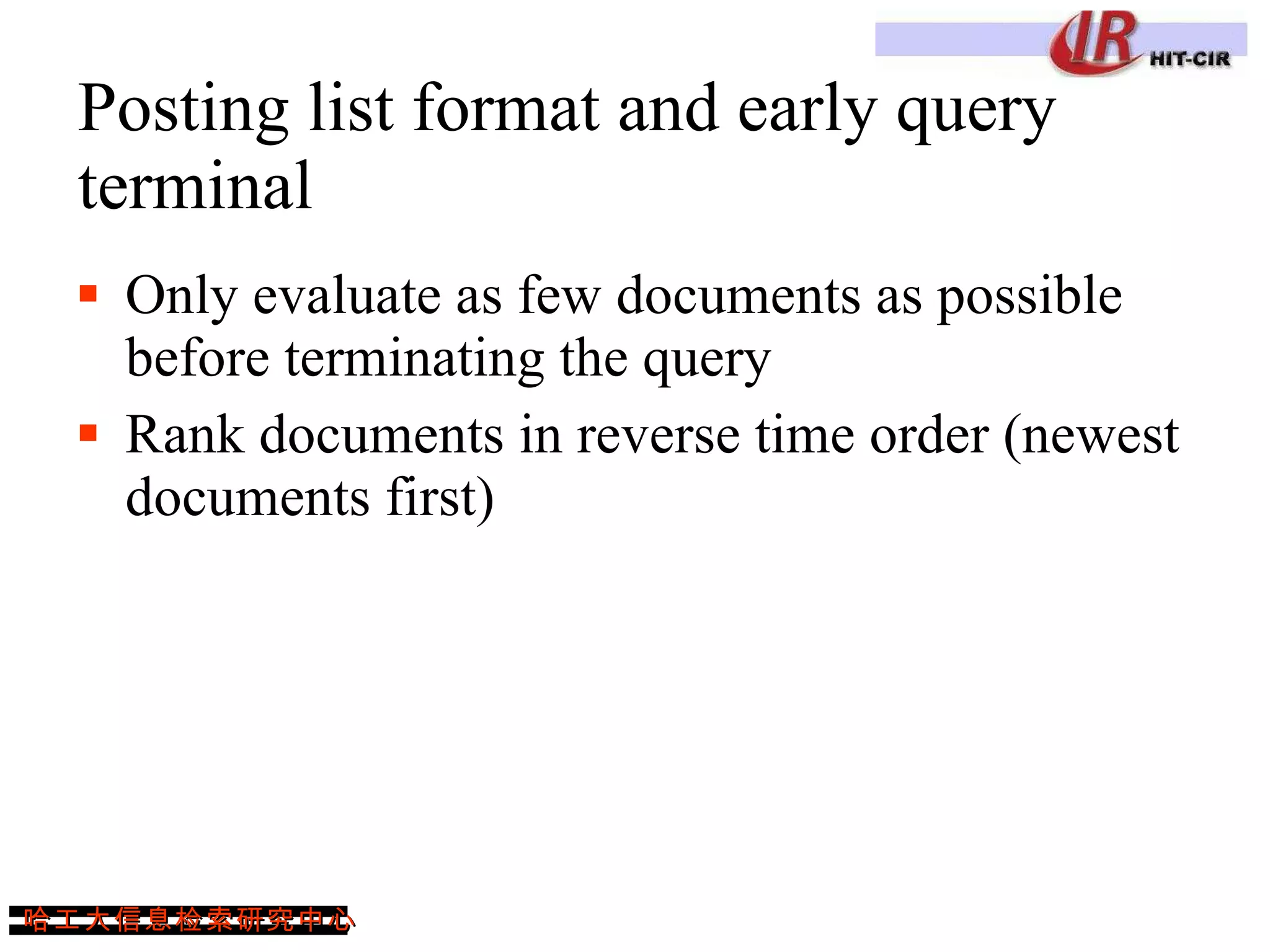 Posting list format and early query terminal Only evaluate as few documents as possible before terminating the query Rank documents in reverse time order (newest documents first) 