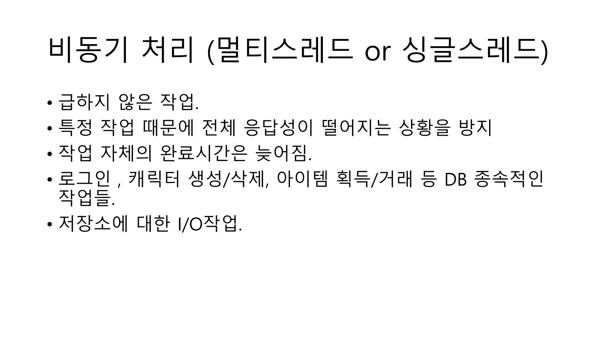비동기 처리 (멀티스레드 or 싱글스레드)
• 급하지 않은 작업.
• 특정 작업 때문에 전체 응답성이 떨어지는 상황을 방지
• 작업 자체의 완료시간은 늦어짐.
• 로그인 , 캐릭터 생성/삭제, 아이템 획득/거래 등 DB 종속적인
작업들.
• 저장소에 대한 I/O작업.
 